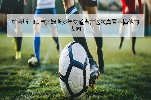 帕金斯回顾与詹姆斯多年交道直言这次真看不懂他的去向