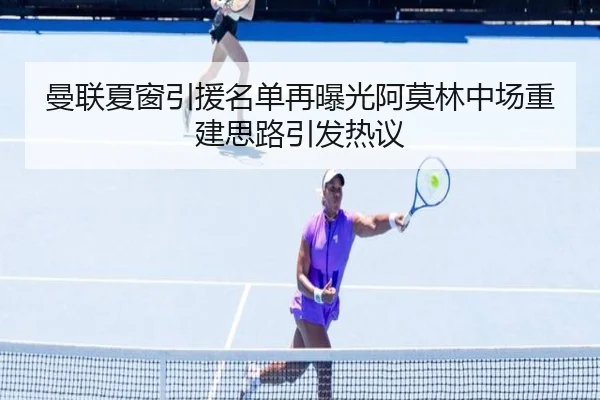 曼联夏窗引援名单再曝光阿莫林中场重建思路引发热议